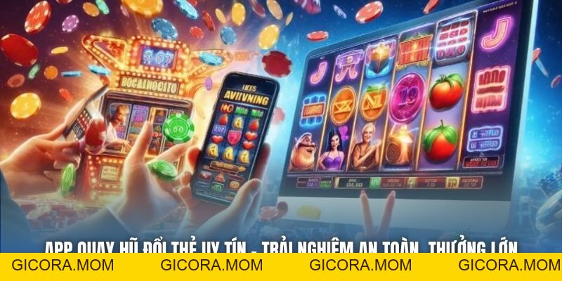 App Quay Hũ Đổi Thẻ Uy Tín - Trải Nghiệm An Toàn, Thưởng Lớn - GICORA.MOM