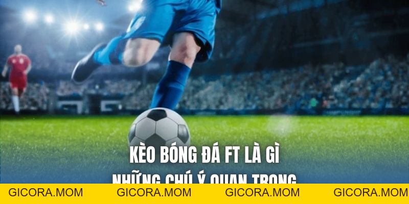 Kèo Bóng Đá FT Là Gì | Những Chú Ý Quan Trọng - GICORA.MOM