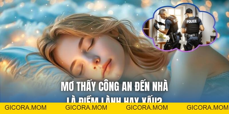 Mơ Thấy Công An Đến Nhà Là Điềm Lành Hay Xấu? - GICORA.MOM